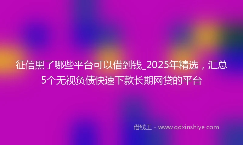 征信黑了哪些平台可以借到钱_2025年精选，汇总5个无视负债快速下款长期网贷的平台