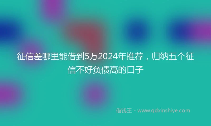 征信差哪里能借到5万2024年推荐，归纳五个征信不好负债高的口子