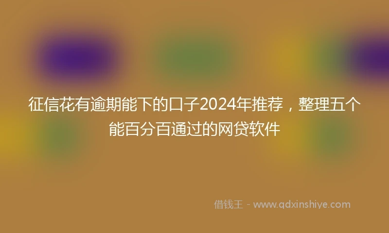 征信花有逾期能下的口子2024年推荐，整理五个能百分百通过的网贷软件