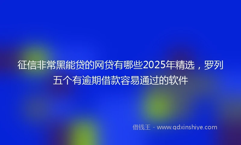 征信非常黑能贷的网贷有哪些2025年精选，罗列五个有逾期借款容易通过的软件