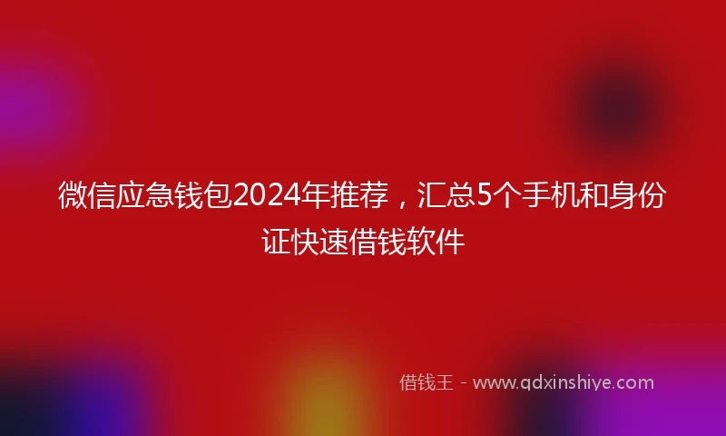 微信应急钱包2024年推荐,汇总5个手机和身份证快速借钱软件