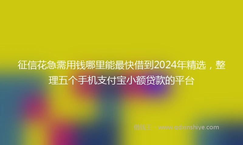 征信花急需用钱哪里能最快借到2024年精选，整理五个手机支付宝小额贷款的平台
