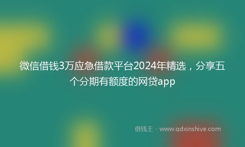 微信借钱3万应急借款平台2024年精选，分享五个分期有额度的网贷app