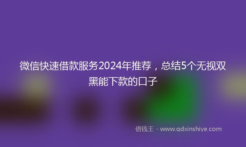 微信快速借款服务2024年推荐，总结5个无视双黑能下款的口子