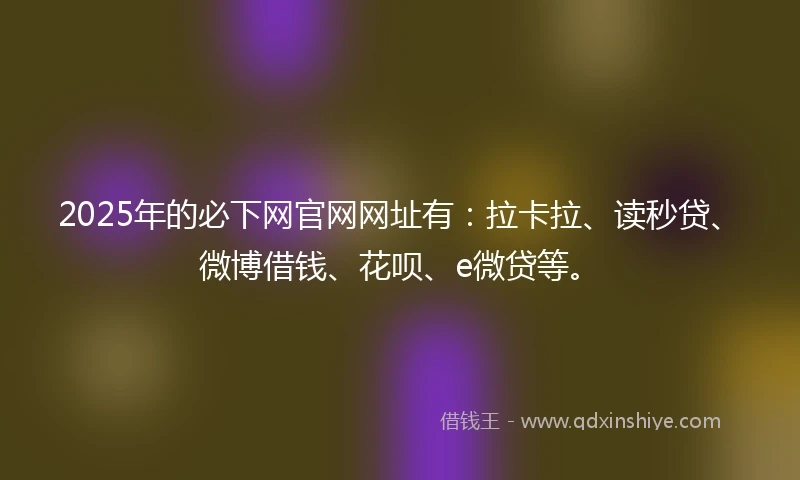 2025年的必下网官网网址有：拉卡拉、读秒贷、微博借钱、花呗、e微贷等。