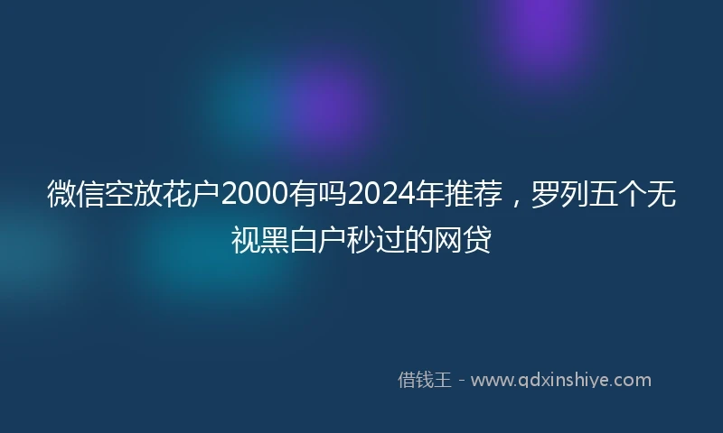 微信空放花户2000有吗2024年推荐，罗列五个无视黑白户秒过的网贷