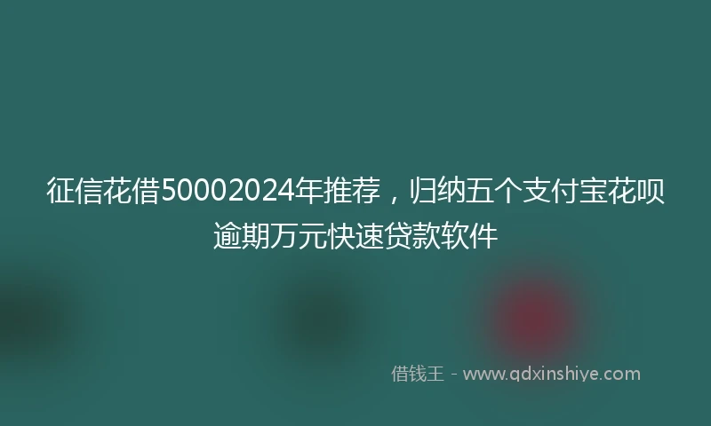 征信花借50002024年推荐，归纳五个支付宝花呗逾期万元快速贷款软件