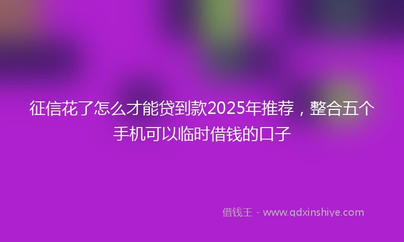 征信花了怎么才能贷到款2025年推荐，整合五个手机可以临时借钱的口子