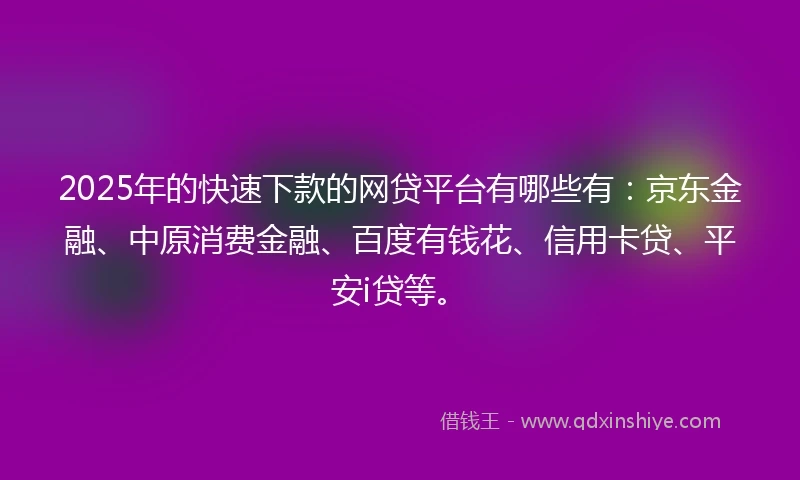 2025年的快速下款的网贷平台有哪些有：京东金融、中原消费金融、百度有钱花、信用卡贷、平安i贷等。