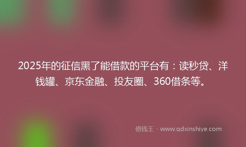 2025年的征信黑了能借款的平台有：读秒贷、洋钱罐、京东金融、投友圈、360借条等。