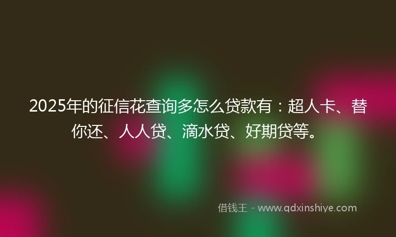 2025年的征信花查询多怎么贷款有：超人卡、替你还、人人贷、滴水贷、好期贷等。