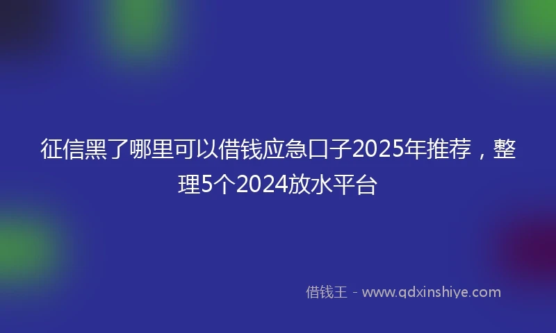 征信黑了哪里可以借钱应急口子2025年推荐，整理5个2024放水平台