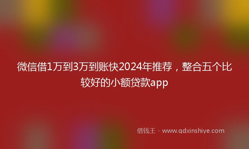 微信借1万到3万到账快2024年推荐，整合五个比较好的小额贷款app