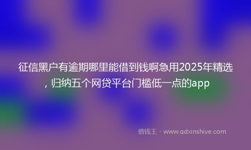征信黑户有逾期哪里能借到钱啊急用2025年精选，归纳五个网贷平台门槛低一点的app