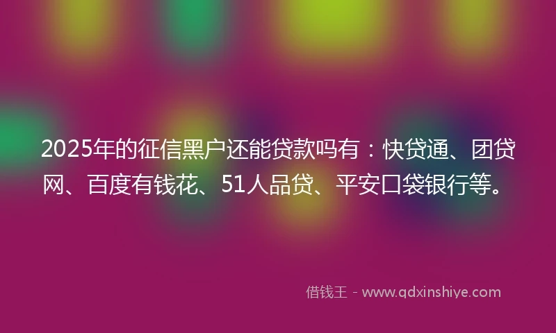 2025年的征信黑户还能贷款吗有：快贷通、团贷网、百度有钱花、51人品贷、平安口袋银行等。