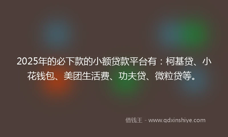 2025年的必下款的小额贷款平台有:柯基贷、小花钱包、美团生活费、功夫贷、微粒贷等。