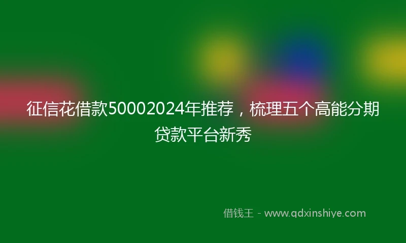 征信花借款50002024年推荐，梳理五个高能分期贷款平台新秀