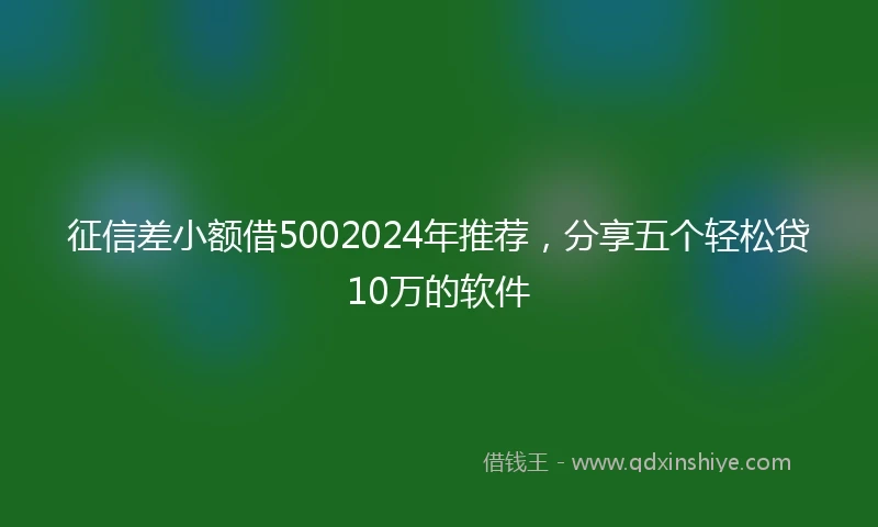 征信差小额借5002024年推荐，分享五个轻松贷10万的软件