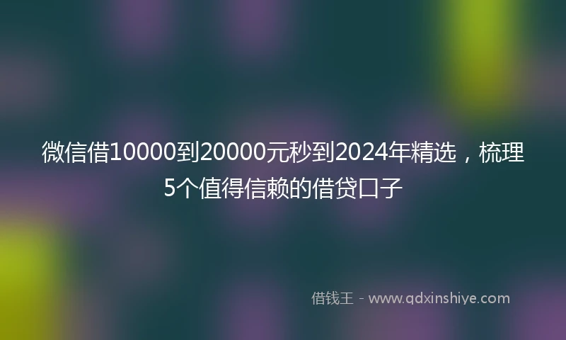 微信借10000到20000元秒到2024年精选，梳理5个值得信赖的借贷口子
