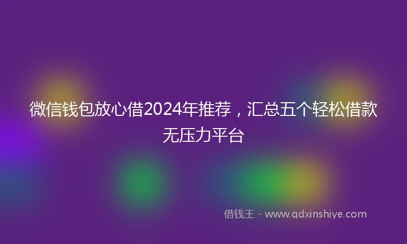 微信钱包放心借2024年推荐,汇总五个轻松借款无压力平台