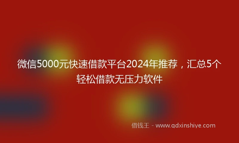 微信5000元快速借款平台2024年推荐,汇总5个轻松借款无压力软件