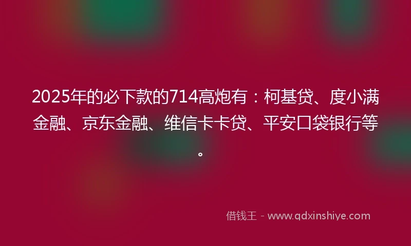 2025年的必下款的714高炮有：柯基贷、度小满金融、京东金融、维信卡卡贷、平安口袋银行等。