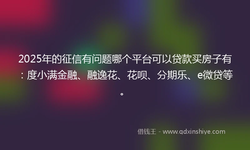 2025年的征信有问题哪个平台可以贷款买房子有：度小满金融、融逸花、花呗、分期乐、e微贷等。
