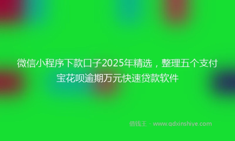 微信小程序下款口子2025年精选,整理五个支付宝花呗逾期万元快速贷款软件