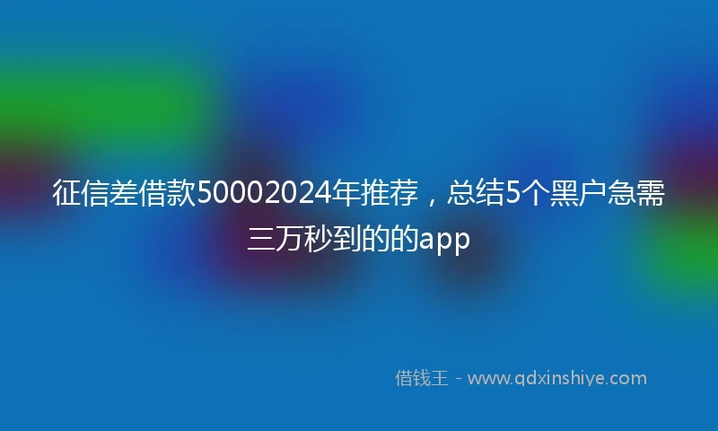 征信差借款50002024年推荐，总结5个黑户急需三万秒到的的app