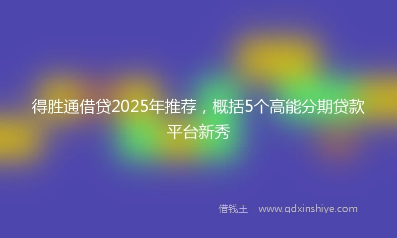 得胜通借贷2025年推荐,概括5个高能分期贷款平台新秀