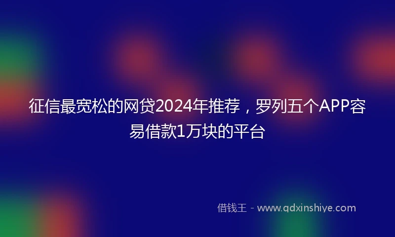 征信最宽松的网贷2024年推荐，罗列五个APP容易借款1万块的平台