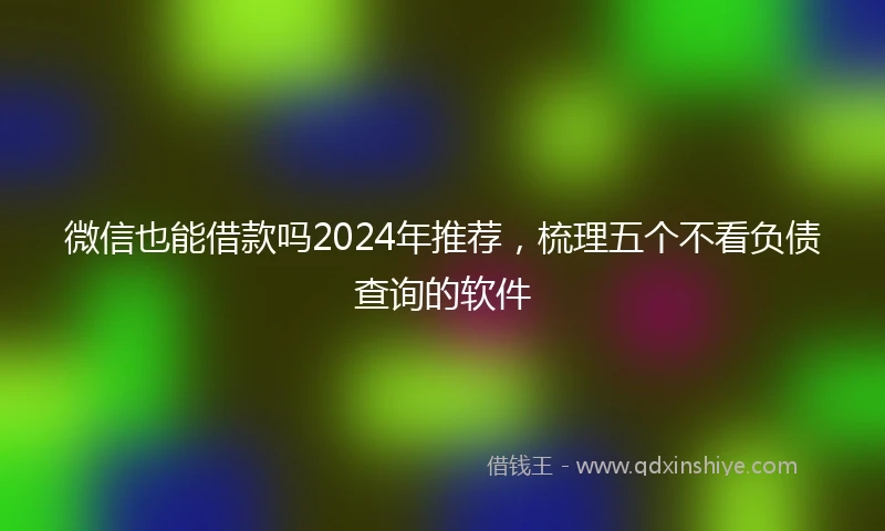 微信也能借款吗2024年推荐，梳理五个不看负债查询的软件