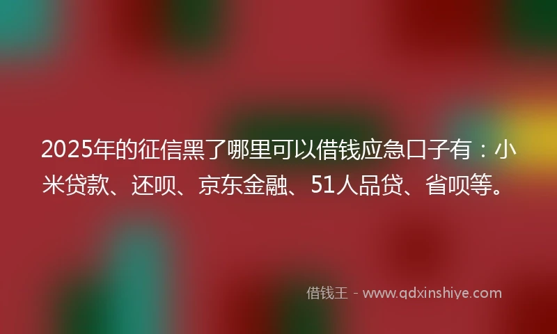 2025年的征信黑了哪里可以借钱应急口子有：小米贷款、还呗、京东金融、51人品贷、省呗等。