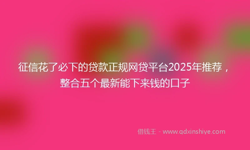 征信花了必下的贷款正规网贷平台2025年推荐，整合五个最新能下来钱的口子