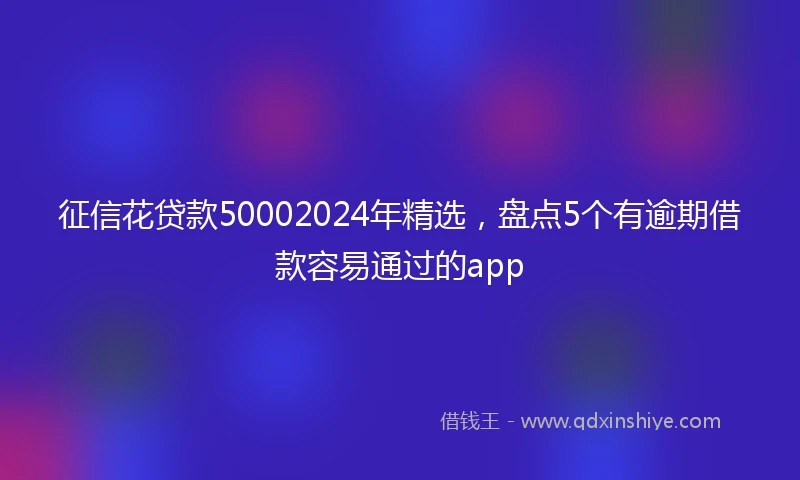 征信花贷款50002024年精选，盘点5个有逾期借款容易通过的app