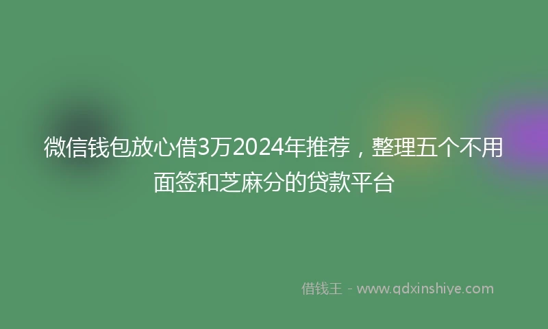微信钱包放心借3万2024年推荐,整理五个不用面签和芝麻分的贷款平台