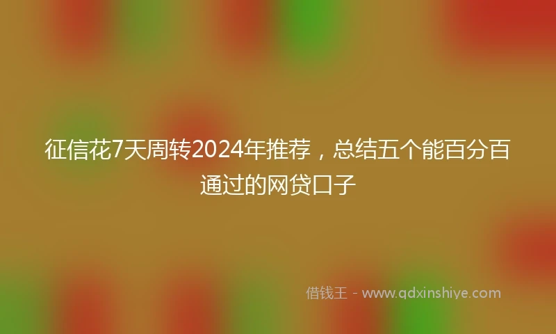 征信花7天周转2024年推荐，总结五个能百分百通过的网贷口子