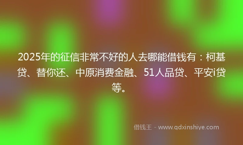 2025年的征信非常不好的人去哪能借钱有：柯基贷、替你还、中原消费金融、51人品贷、平安i贷等。