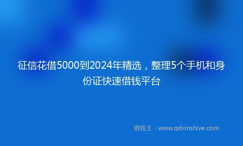 征信花借5000到2024年精选，整理5个手机和身份证快速借钱平台