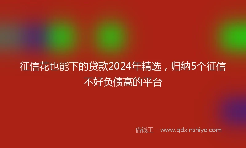 征信花也能下的贷款2024年精选，归纳5个征信不好负债高的平台