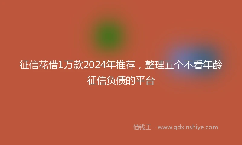 征信花借1万款2024年推荐，整理五个不看年龄征信负债的平台