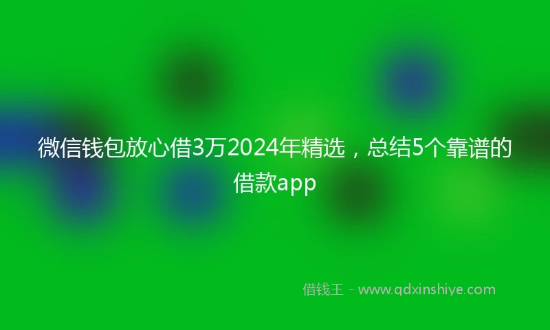 微信钱包放心借3万2024年精选，总结5个靠谱的借款app