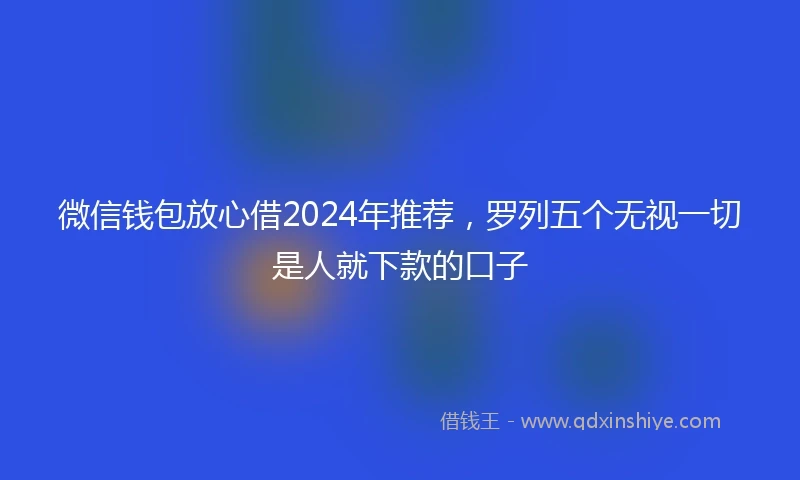 微信钱包放心借2024年推荐，罗列五个无视一切是人就下款的口子