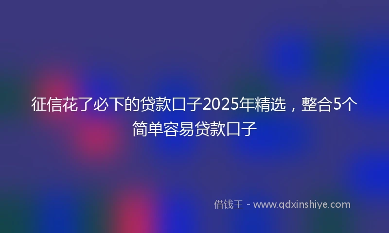 征信花了必下的贷款口子2025年精选，整合5个简单容易贷款口子