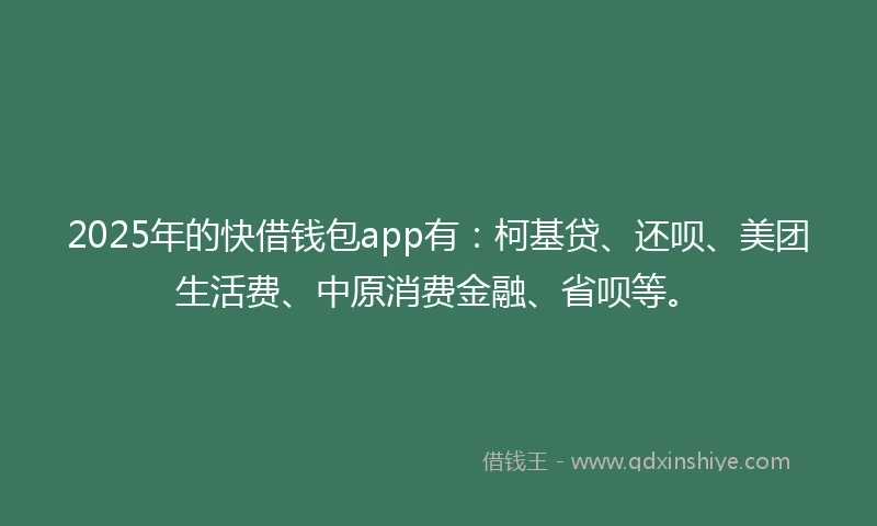 2025年的快借钱包app有：柯基贷、还呗、美团生活费、中原消费金融、省呗等。