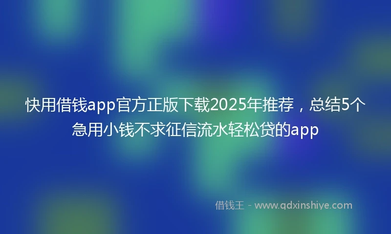 快用借钱app官方正版下载2025年推荐，总结5个急用小钱不求征信流水轻松贷的app