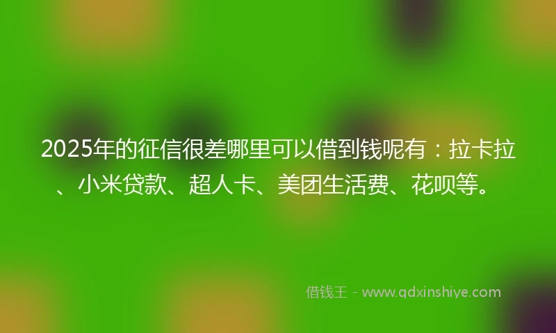 2025年的征信很差哪里可以借到钱呢有：拉卡拉、小米贷款、超人卡、美团生活费、花呗等。