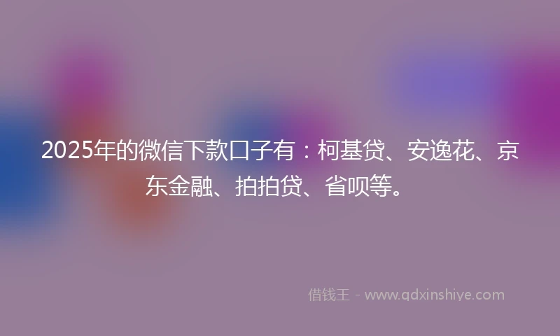 2025年的微信下款口子有：柯基贷、安逸花、京东金融、拍拍贷、省呗等。