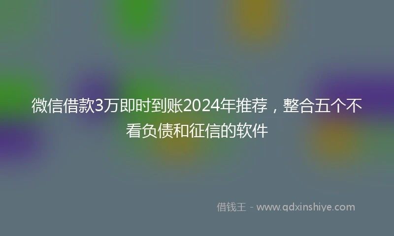 微信借款3万即时到账2024年推荐，整合五个不看负债和征信的软件