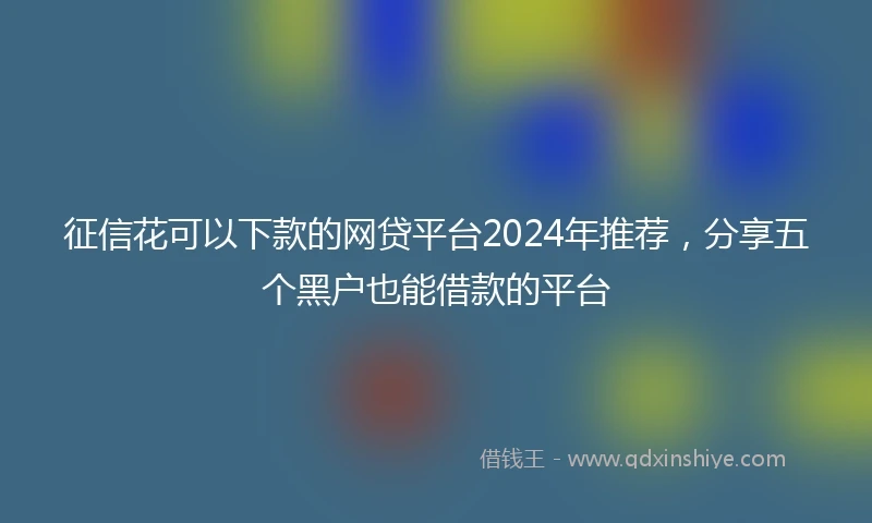 征信花可以下款的网贷平台2024年推荐，分享五个黑户也能借款的平台